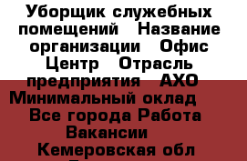 Уборщик служебных помещений › Название организации ­ Офис-Центр › Отрасль предприятия ­ АХО › Минимальный оклад ­ 1 - Все города Работа » Вакансии   . Кемеровская обл.,Гурьевск г.